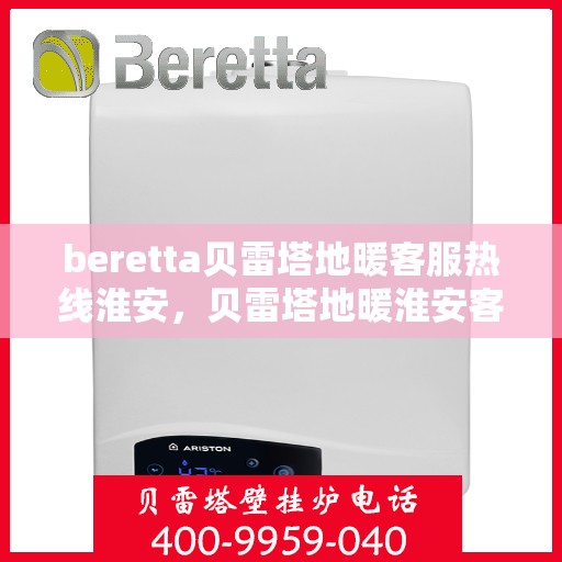 beretta贝雷塔地暖客服热线淮安，贝雷塔地暖淮安客服热线详解