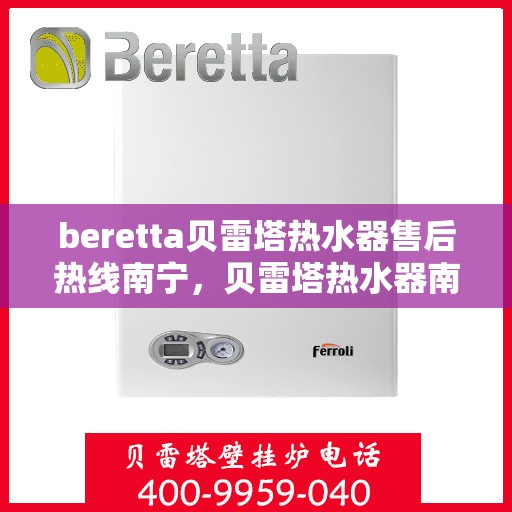 beretta贝雷塔热水器售后热线南宁，贝雷塔热水器南宁售后热线全攻略