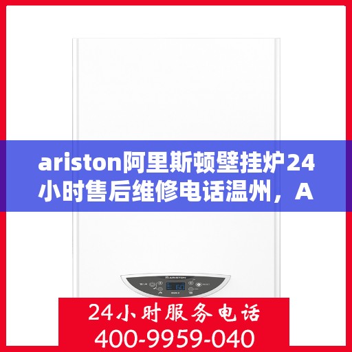 ariston阿里斯顿壁挂炉24小时售后维修电话温州，Ariston阿里斯顿壁挂炉温州售后维修热线全天候服务，专业保障您的温暖生活
