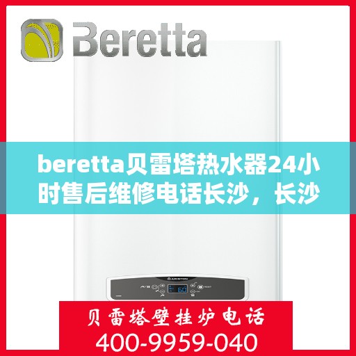 beretta贝雷塔热水器24小时售后维修电话长沙，长沙贝雷塔热水器24小时专业售后维修电话