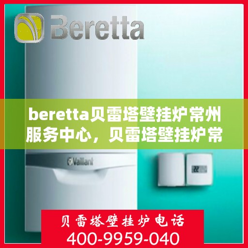 beretta贝雷塔壁挂炉常州服务中心，贝雷塔壁挂炉常州服务中心，专业维修与优质服务
