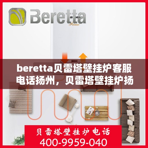 beretta贝雷塔壁挂炉客服电话扬州，贝雷塔壁挂炉扬州客服热线全解析