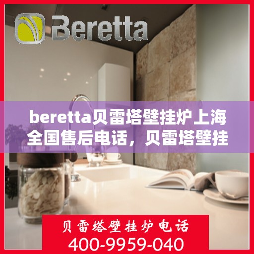 beretta贝雷塔壁挂炉上海全国售后电话，贝雷塔壁挂炉上海售后全国服务热线及维修指南
