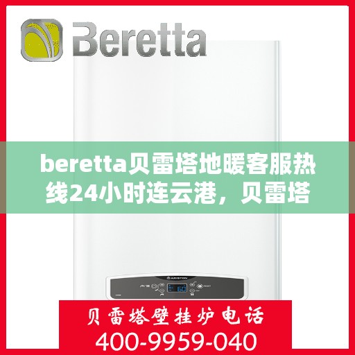 beretta贝雷塔地暖客服热线24小时连云港，贝雷塔地暖连云港客服热线全天候服务开启，温暖热线24小时不打烊