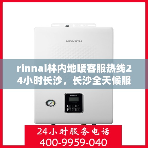 rinnai林内地暖客服热线24小时长沙，长沙全天候服务，Rinnai林内地暖客服热线24小时在线为您解答疑难
