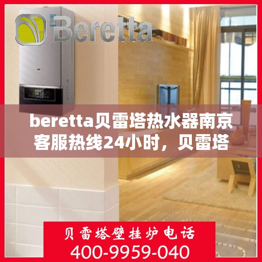 beretta贝雷塔热水器南京客服热线24小时，贝雷塔热水器南京客服热线全天候服务，24小时为您解答疑问