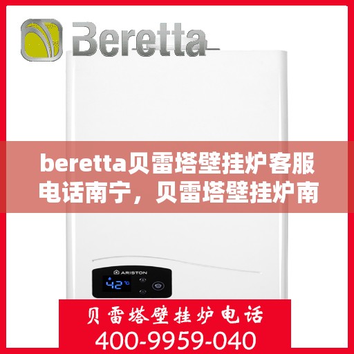 beretta贝雷塔壁挂炉客服电话南宁，贝雷塔壁挂炉南宁客服热线及售后服务指南