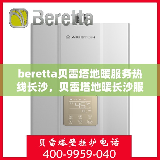 beretta贝雷塔地暖服务热线长沙，贝雷塔地暖长沙服务热线专业解答，温暖您的生活