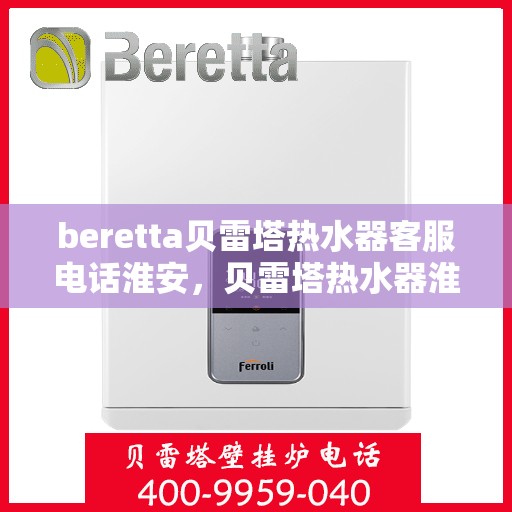 beretta贝雷塔热水器客服电话淮安，贝雷塔热水器淮安客服热线及售后支持