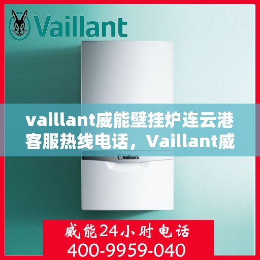 vaillant威能壁挂炉连云港客服热线电话，Vaillant威能壁挂炉连云港客服热线全攻略，快速解决您的壁挂炉问题