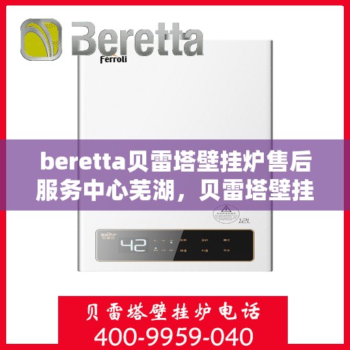 beretta贝雷塔壁挂炉售后服务中心芜湖，贝雷塔壁挂炉芜湖售后服务中心，专业维修与优质服务