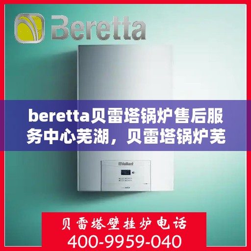 beretta贝雷塔锅炉售后服务中心芜湖，贝雷塔锅炉芜湖售后服务中心，专业维修与贴心服务