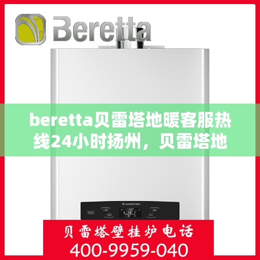 beretta贝雷塔地暖客服热线24小时扬州，贝雷塔地暖扬州客服热线全天候服务开启，温暖无忧咨询体验
