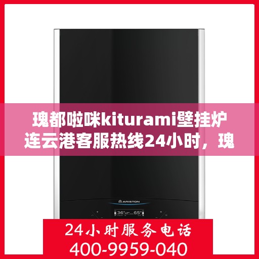 瑰都啦咪kiturami壁挂炉连云港客服热线24小时，瑰都啦咪kiturami壁挂炉连云港全天候客服热线，暖心服务不打烊