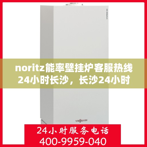 noritz能率壁挂炉客服热线24小时长沙，长沙24小时Noritz能率壁挂炉客服热线，全天候为您服务