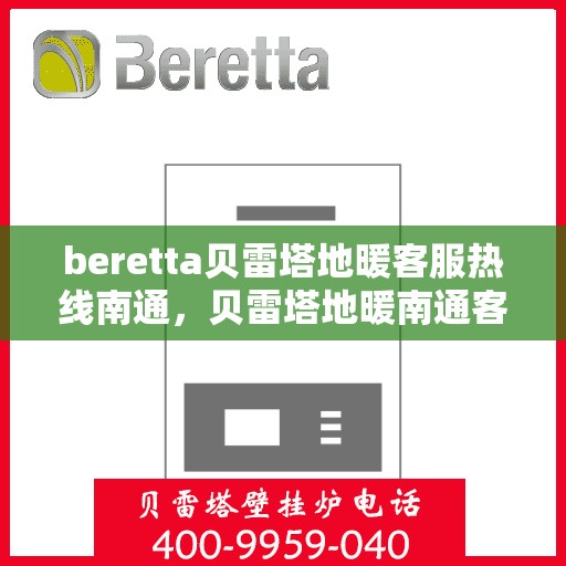 beretta贝雷塔地暖客服热线南通，贝雷塔地暖南通客服热线，专业支持与解决方案一站式服务