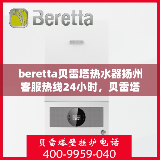 beretta贝雷塔热水器扬州客服热线24小时，贝雷塔热水器扬州客服热线全天候服务，热水器问题一键解决！