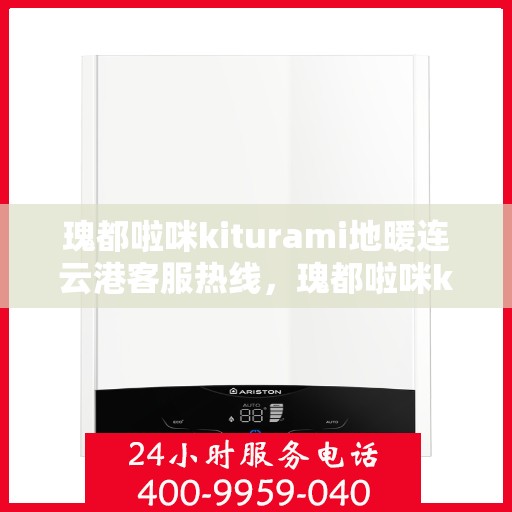 瑰都啦咪kiturami地暖连云港客服热线，瑰都啦咪kiturami地暖连云港客服热线——专业解答您的疑问