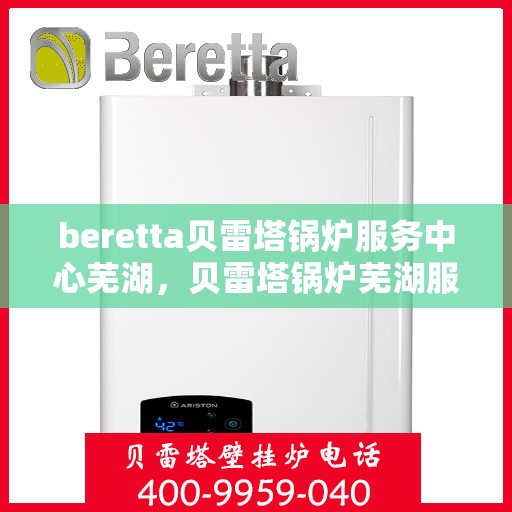 beretta贝雷塔锅炉服务中心芜湖，贝雷塔锅炉芜湖服务中心，专业维修与保养一站式解决方案