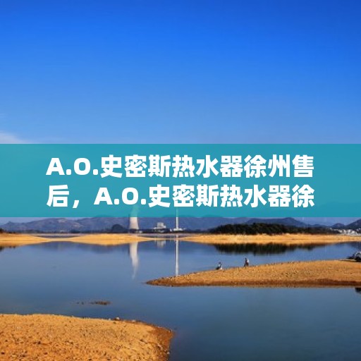 A.O.史密斯热水器徐州售后，A.O.史密斯热水器徐州售后服务中心，专业维修与优质服务