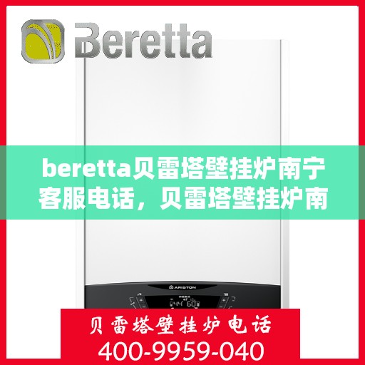 beretta贝雷塔壁挂炉南宁客服电话，贝雷塔壁挂炉南宁客服热线及售后服务指南