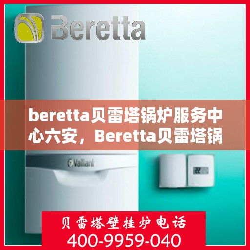 beretta贝雷塔锅炉服务中心六安，Beretta贝雷塔锅炉六安专业服务中心