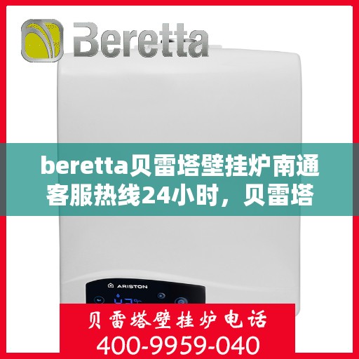 beretta贝雷塔壁挂炉南通客服热线24小时，贝雷塔壁挂炉南通客服热线全天候服务，温暖您的生活