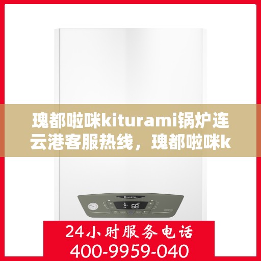 瑰都啦咪kiturami锅炉连云港客服热线，瑰都啦咪kiturami锅炉连云港客服热线，专业支持与解决方案的门户