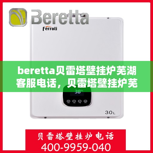 beretta贝雷塔壁挂炉芜湖客服电话，贝雷塔壁挂炉芜湖客服热线及售后服务指南