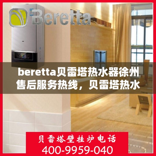beretta贝雷塔热水器徐州售后服务热线，贝雷塔热水器徐州售后服务热线，专业支持与解决方案一站式服务
