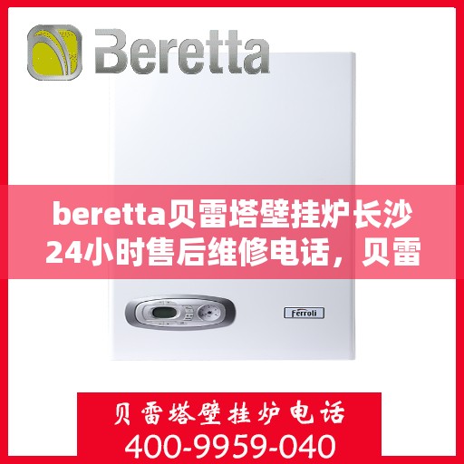 beretta贝雷塔壁挂炉长沙24小时售后维修电话，贝雷塔壁挂炉长沙全天候售后维修服务热线