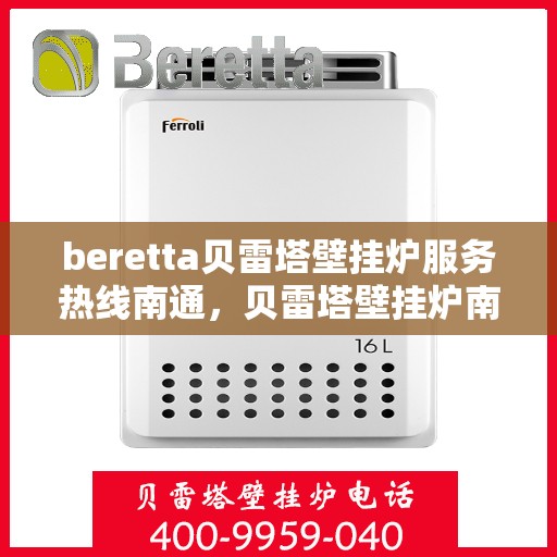 beretta贝雷塔壁挂炉服务热线南通，贝雷塔壁挂炉南通服务热线，专业售后支持，温暖您的生活