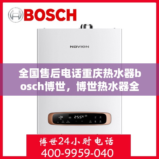 全国售后电话重庆热水器bosch博世，博世热水器全国售后电话在重庆，专业博世热水器服务体验