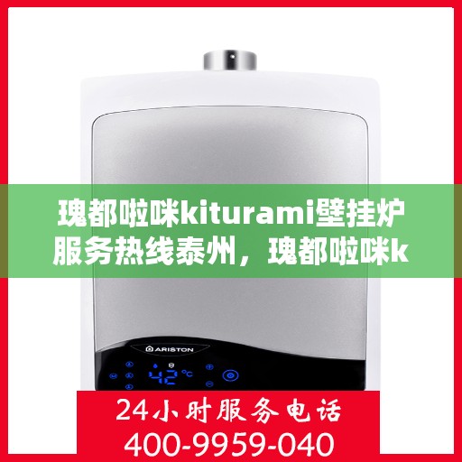 瑰都啦咪kiturami壁挂炉服务热线泰州，瑰都啦咪kiturami壁挂炉泰州服务热线——专业温暖您的生活