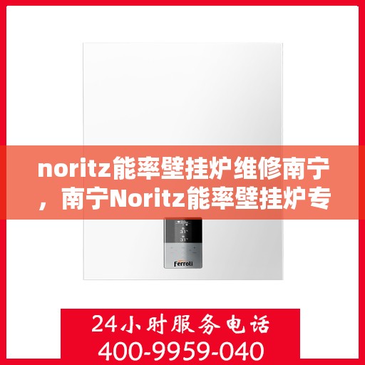 noritz能率壁挂炉维修南宁，南宁Noritz能率壁挂炉专业维修指南