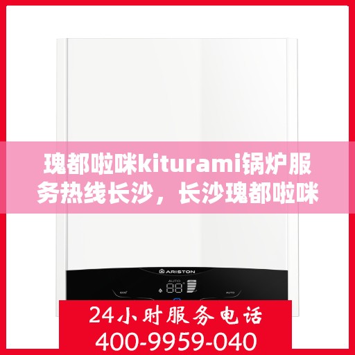 瑰都啦咪kiturami锅炉服务热线长沙，长沙瑰都啦咪Kiturami锅炉服务热线专业团队为您解答