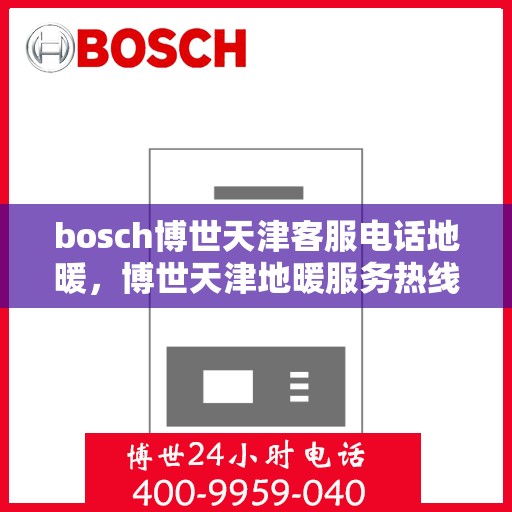 bosch博世天津客服电话地暖，博世天津地暖服务热线，专业解答与售后支持
