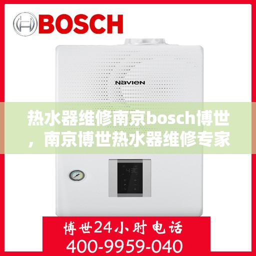 热水器维修南京bosch博世，南京博世热水器维修专家，专业解决故障，保障热水供应