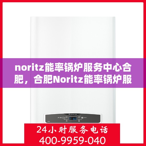 noritz能率锅炉服务中心合肥，合肥Noritz能率锅炉服务中心，专业维护，高效运行