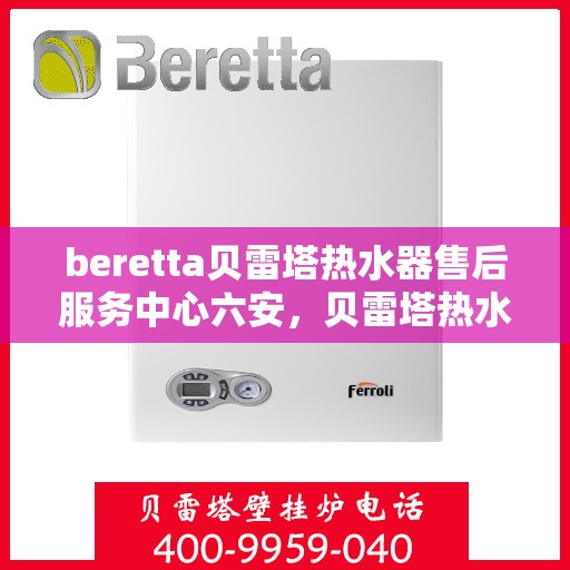 beretta贝雷塔热水器售后服务中心六安，贝雷塔热水器六安售后服务中心，专业维修与贴心服务
