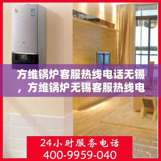 方维锅炉客服热线电话无锡，方维锅炉无锡客服热线电话，专业服务的连接桥梁