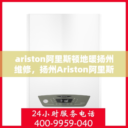 ariston阿里斯顿地暖扬州维修，扬州Ariston阿里斯顿地暖专业维修服务
