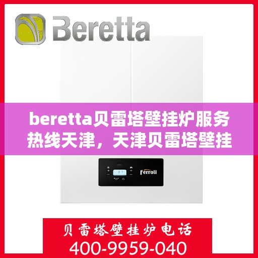 beretta贝雷塔壁挂炉服务热线天津，天津贝雷塔壁挂炉服务热线，专业维修与售后支持团队为您服务