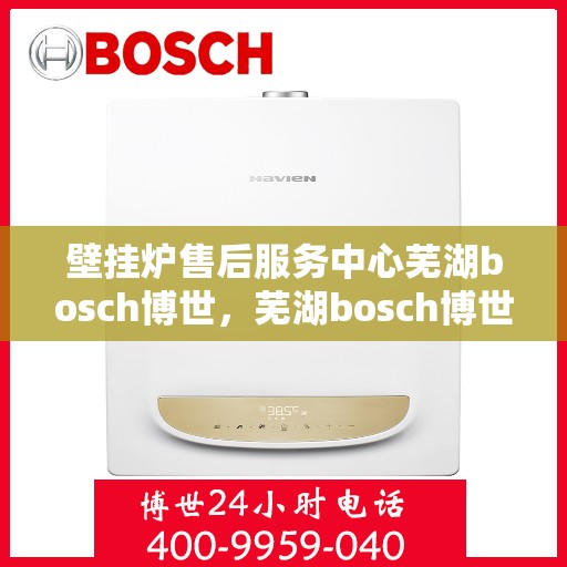 壁挂炉售后服务中心芜湖bosch博世，芜湖bosch博世壁挂炉售后服务中心，专业维修与保养一站式解决方案