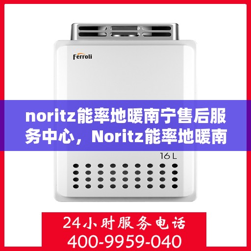 noritz能率地暖南宁售后服务中心，Noritz能率地暖南宁售后服务中心，专业服务的温暖之地