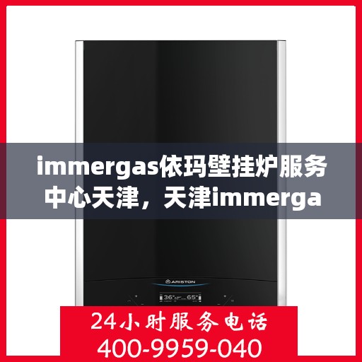 immergas依玛壁挂炉服务中心天津，天津immergas依玛壁挂炉专业服务中心，高效维修与保养解决方案