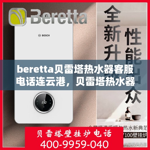 beretta贝雷塔热水器客服电话连云港，贝雷塔热水器连云港客服热线及售后支持