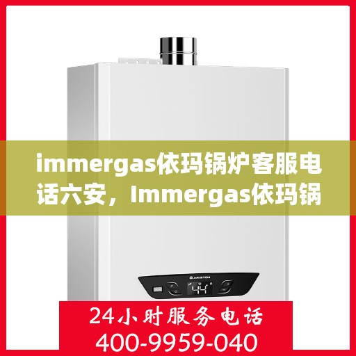 immergas依玛锅炉客服电话六安，Immergas依玛锅炉客服热线在六安，专业解答您的疑问