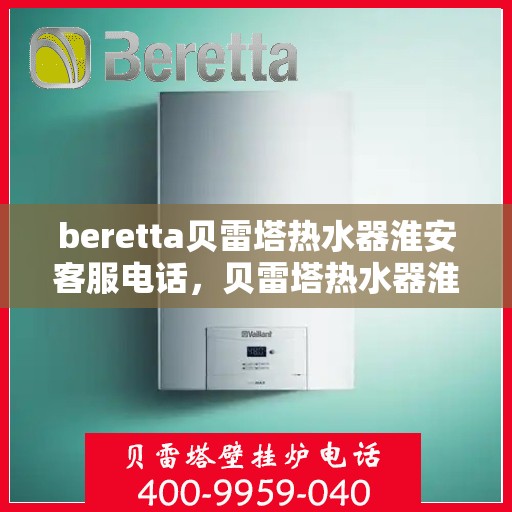 beretta贝雷塔热水器淮安客服电话，贝雷塔热水器淮安客服热线及咨询指南