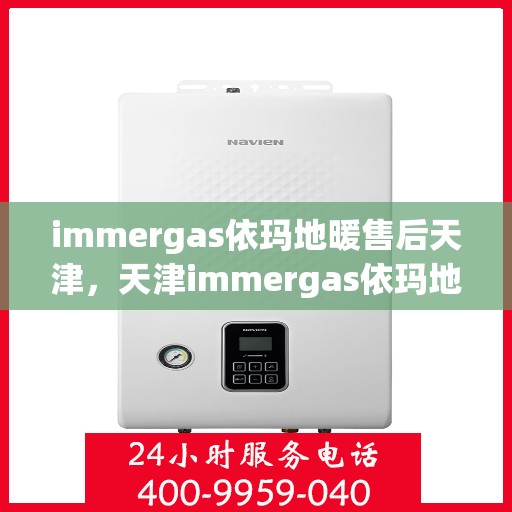 immergas依玛地暖售后天津，天津immergas依玛地暖售后服务中心，专业维修与保养服务